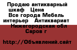 Продаю антикварный шкаф › Цена ­ 35 000 - Все города Мебель, интерьер » Антиквариат   . Нижегородская обл.,Саров г.